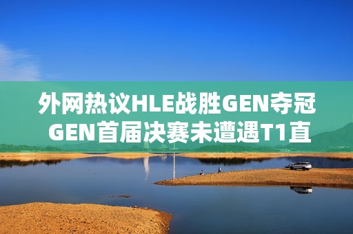 外网热议HLE战胜GEN夺冠 GEN首届决赛未遭遇T1直接失利