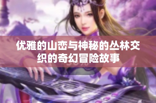 优雅的山峦与神秘的丛林交织的奇幻冒险故事