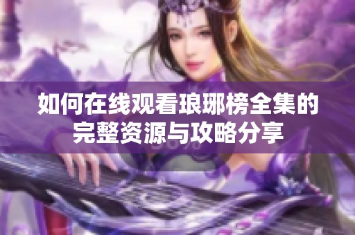 如何在线观看琅琊榜全集的完整资源与攻略分享