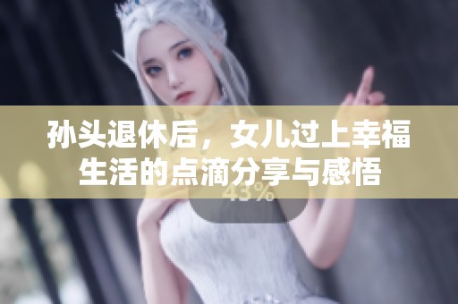 孙头退休后，女儿过上幸福生活的点滴分享与感悟