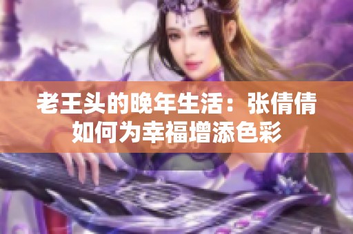 老王头的晚年生活：张倩倩如何为幸福增添色彩