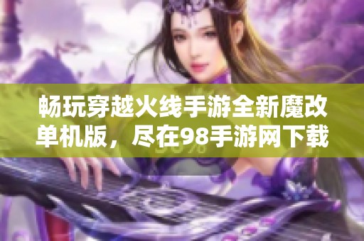 畅玩穿越火线手游全新魔改单机版，尽在98手游网下载体验