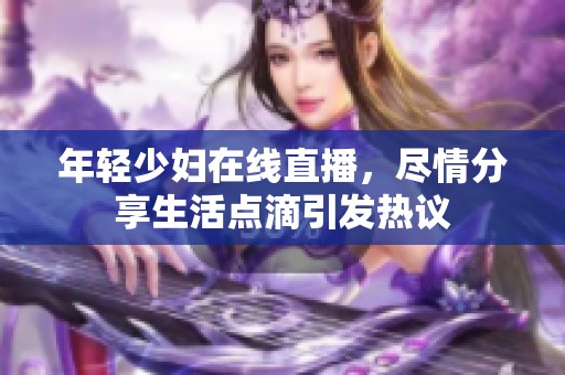 年轻少妇在线直播，尽情分享生活点滴引发热议