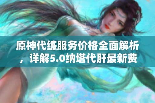 原神代练服务价格全面解析，详解5.0纳塔代肝最新费用