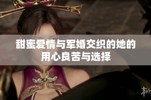甜蜜爱情与军婚交织的她的用心良苦与选择