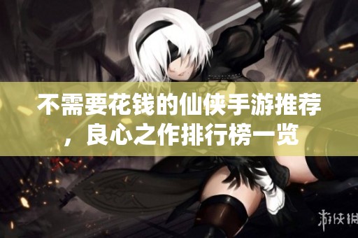 不需要花钱的仙侠手游推荐，良心之作排行榜一览