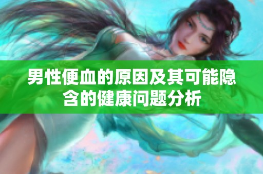 男性便血的原因及其可能隐含的健康问题分析