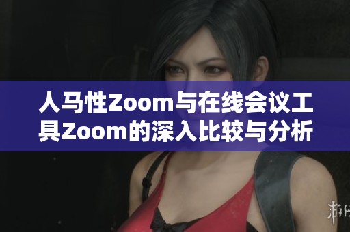 人马性Zoom与在线会议工具Zoom的深入比较与分析