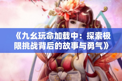 《九幺玩命加载中：探索极限挑战背后的故事与勇气》