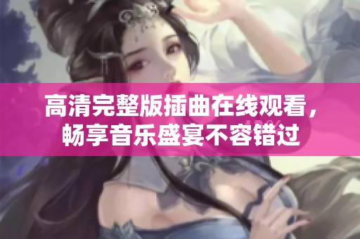 高清完整版插曲在线观看，畅享音乐盛宴不容错过
