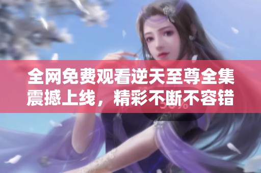 全网免费观看逆天至尊全集震撼上线，精彩不断不容错过