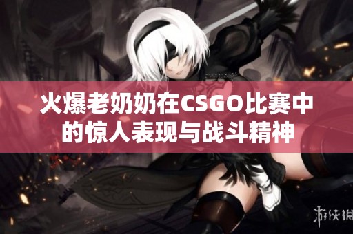 火爆老奶奶在CSGO比赛中的惊人表现与战斗精神