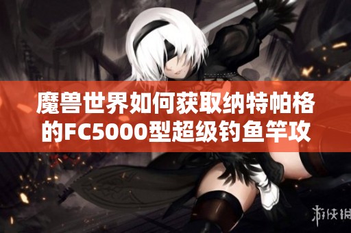 魔兽世界如何获取纳特帕格的FC5000型超级钓鱼竿攻略