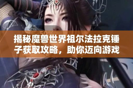 揭秘魔兽世界祖尔法拉克锤子获取攻略，助你迈向游戏巅峰