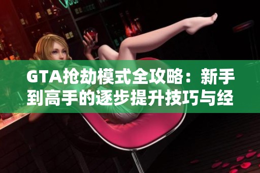 GTA抢劫模式全攻略：新手到高手的逐步提升技巧与经验分享