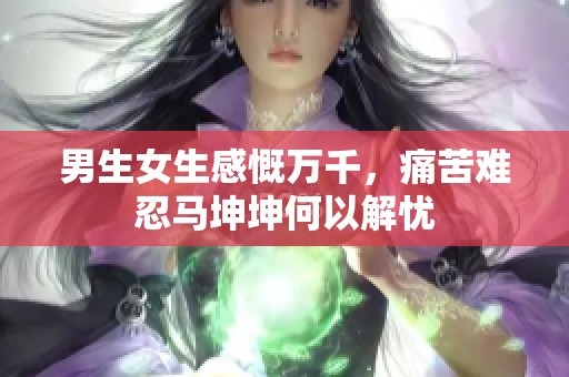 男生女生感慨万千，痛苦难忍马坤坤何以解忧