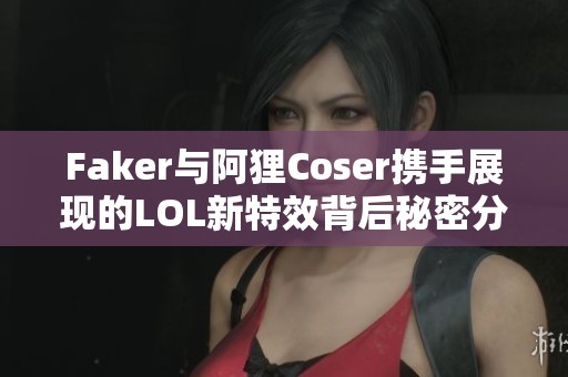 Faker与阿狸Coser携手展现的LOL新特效背后秘密分析