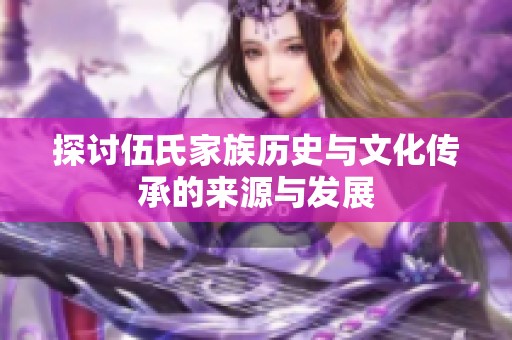 探讨伍氏家族历史与文化传承的来源与发展