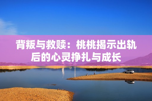 背叛与救赎：桃桃揭示出轨后的心灵挣扎与成长