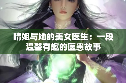 晴姐与她的美女医生：一段温馨有趣的医患故事