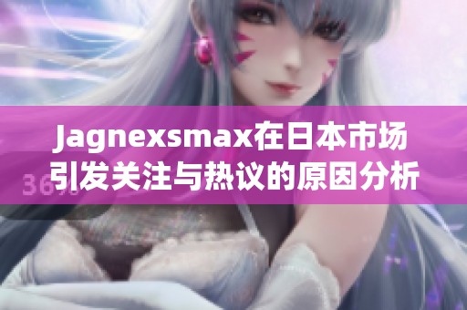 Jagnexsmax在日本市场引发关注与热议的原因分析