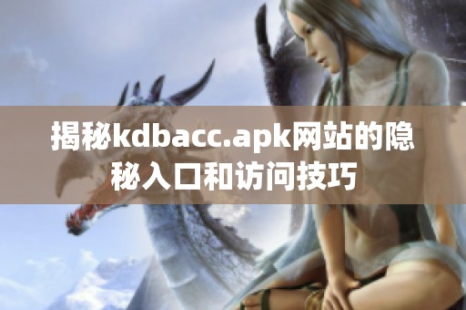 揭秘kdbacc.apk网站的隐秘入口和访问技巧