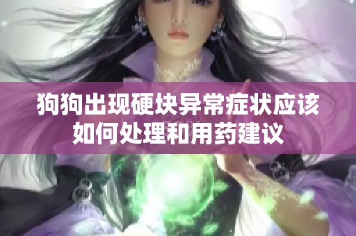 狗狗出现硬块异常症状应该如何处理和用药建议