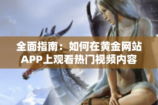 全面指南：如何在黄金网站APP上观看热门视频内容