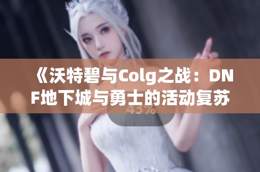 《沃特碧与Colg之战：DNF地下城与勇士的活动复苏探讨》