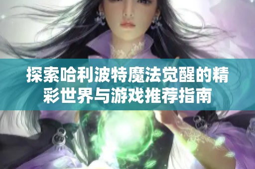 探索哈利波特魔法觉醒的精彩世界与游戏推荐指南
