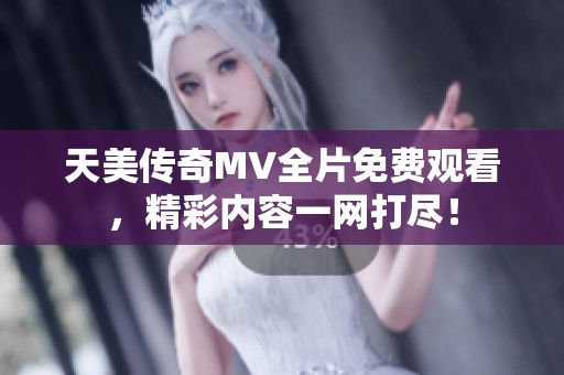 天美传奇MV全片免费观看，精彩内容一网打尽！
