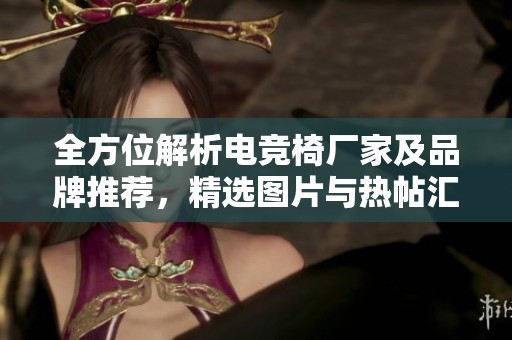 全方位解析电竞椅厂家及品牌推荐，精选图片与热帖汇总