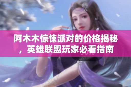阿木木惊悚派对的价格揭秘，英雄联盟玩家必看指南