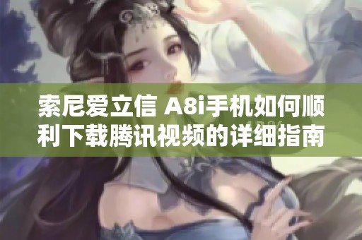 索尼爱立信 A8i手机如何顺利下载腾讯视频的详细指南