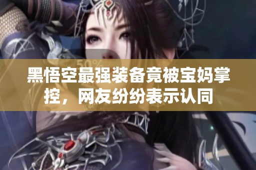 黑悟空最强装备竟被宝妈掌控，网友纷纷表示认同