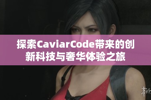探索CaviarCode带来的创新科技与奢华体验之旅
