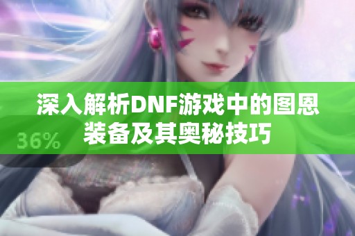 深入解析DNF游戏中的图恩装备及其奥秘技巧