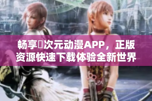 畅享囧次元动漫APP，正版资源快速下载体验全新世界