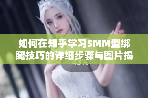 如何在知乎学习SMM型绑腿技巧的详细步骤与图片揭秘