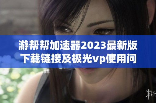 游帮帮加速器2023最新版下载链接及极光vp使用问题分析