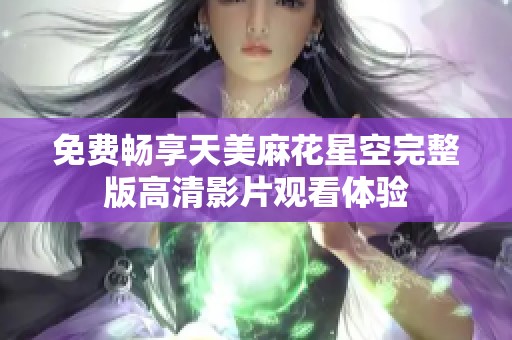 免费畅享天美麻花星空完整版高清影片观看体验