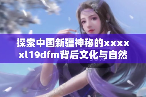 探索中国新疆神秘的xxxxxl19dfm背后文化与自然之美