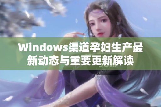 Windows渠道孕妇生产最新动态与重要更新解读