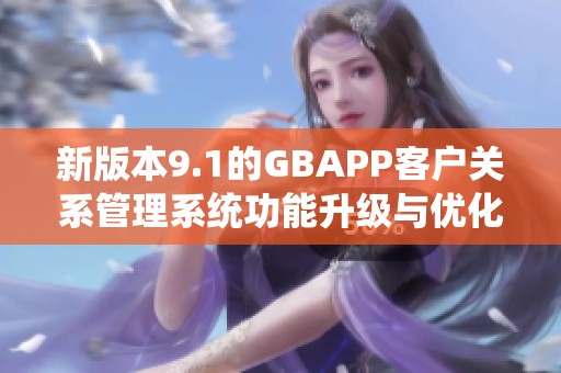 新版本9.1的GBAPP客户关系管理系统功能升级与优化分析