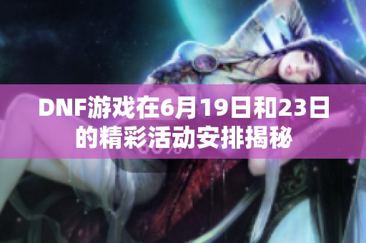 DNF游戏在6月19日和23日的精彩活动安排揭秘