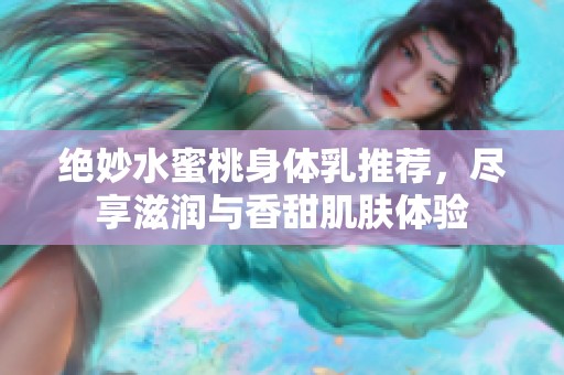 绝妙水蜜桃身体乳推荐，尽享滋润与香甜肌肤体验