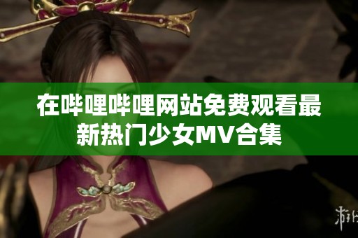 在哔哩哔哩网站免费观看最新热门少女MV合集