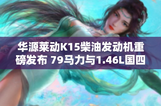 华源莱动K15柴油发动机重磅发布 79马力与1.46L国四标准完美结合