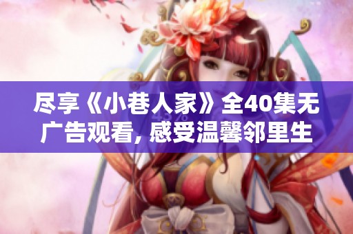 尽享《小巷人家》全40集无广告观看, 感受温馨邻里生活