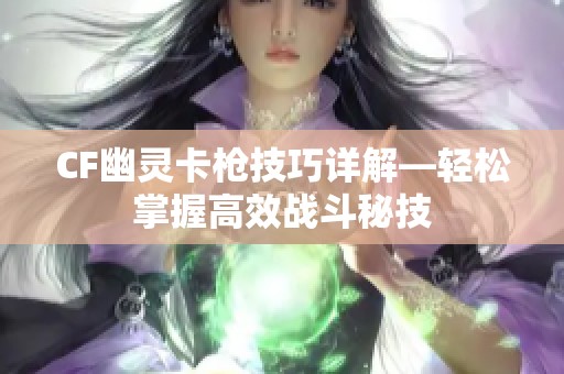 CF幽灵卡枪技巧详解—轻松掌握高效战斗秘技